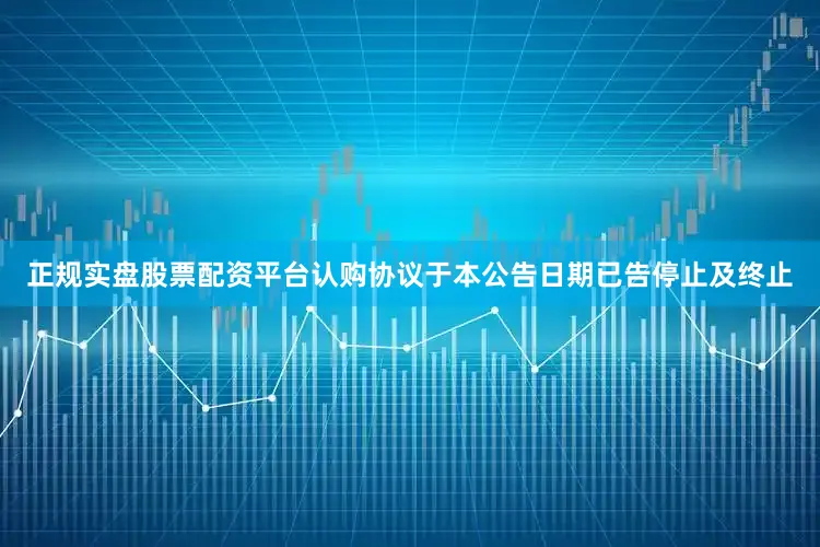 正规实盘股票配资平台　　认购协议于本公告日期已告停止及终止