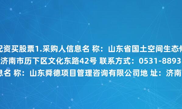 配资买股票1.采购人信息名 称：山东省国土空间生态修复中心 地 址：山东省济南市历下区文化东路42号 联系方式：0531-88933967 2.采购代理机构信息名 称：山东舜德项目管理咨询有限公司地 址：济南市历下区燕东新路11-1号 联系方式：0531-88920366 3.项目联系方式项目联系人：刘珂电 话：16653132002附件：总成交金额（万元）：70.030000