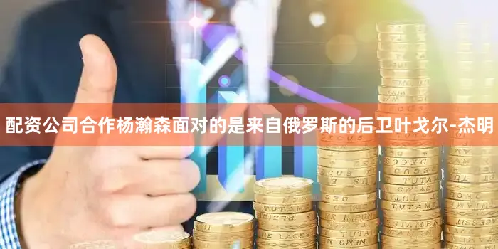 配资公司合作杨瀚森面对的是来自俄罗斯的后卫叶戈尔-杰明