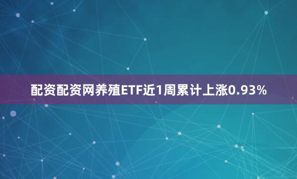配资配资网养殖ETF近1周累计上涨0.93%