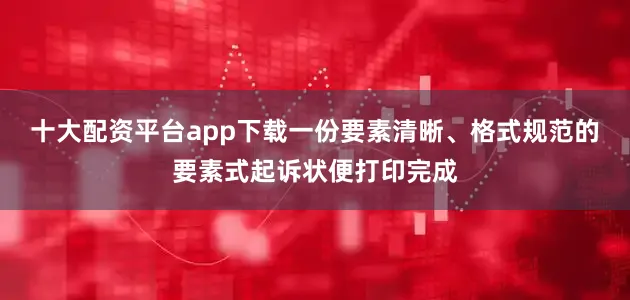 十大配资平台app下载一份要素清晰、格式规范的要素式起诉状便打印完成