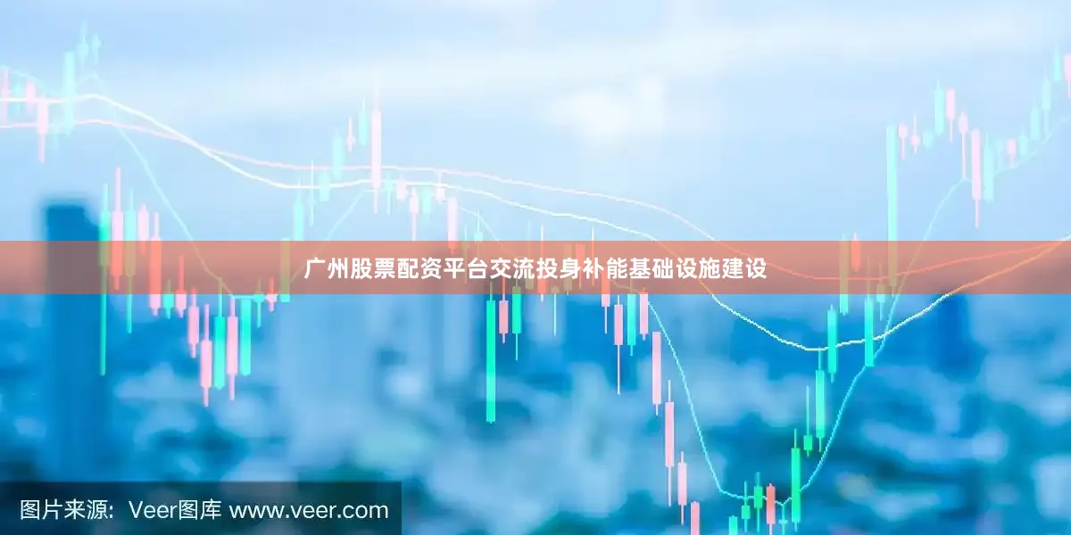 广州股票配资平台交流投身补能基础设施建设