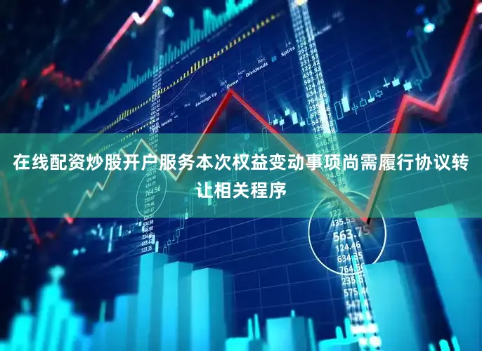 在线配资炒股开户服务　　本次权益变动事项尚需履行协议转让相关程序