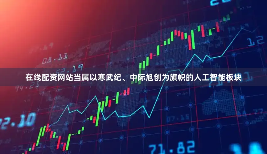 在线配资网站当属以寒武纪、中际旭创为旗帜的人工智能板块