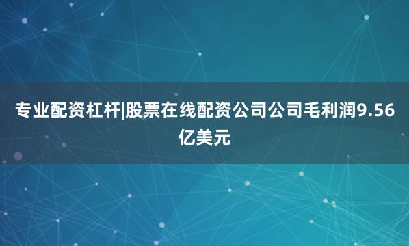 专业配资杠杆|股票在线配资公司公司毛利润9.56亿美元