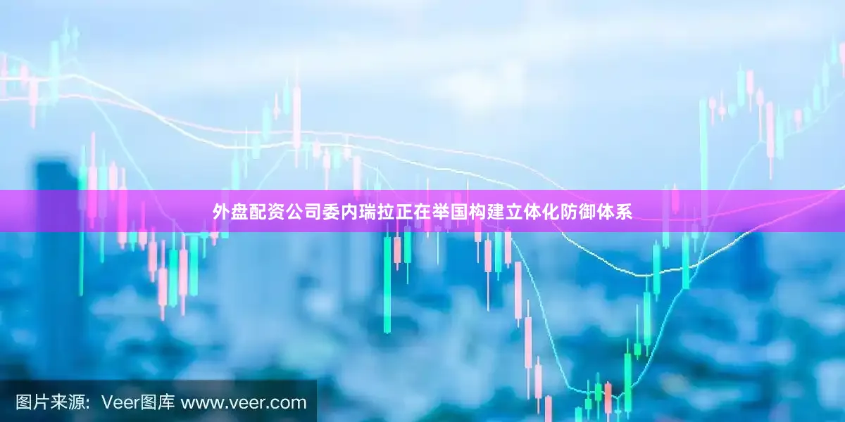 外盘配资公司委内瑞拉正在举国构建立体化防御体系