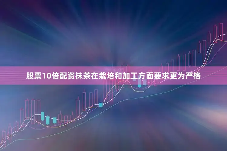 股票10倍配资抹茶在栽培和加工方面要求更为严格