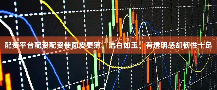 配资平台配资配资使面皮更薄、洁白如玉、有透明感却韧性十足